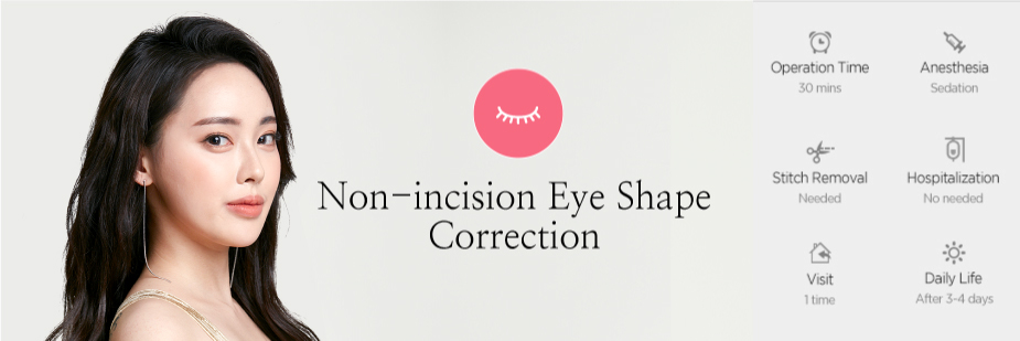 Non-incision Eye Shape Correction operation time - 1hour / Anesthesia - sedation / Stitch Removal - needed / Hospitalization - No needed / Visit - 1 time / Daily Life - After 3~4 days