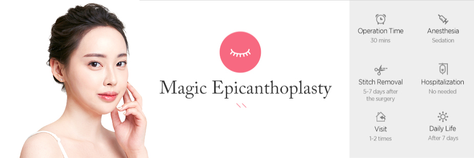 Magic Epicanthoplasty operation time - 30 mins / Anesthesia - sedation / Stitch Removal - 5~7 days After Surgery / Hospitalization - No needed / Visit - 1~2 times / Dailt Life - After 7 days