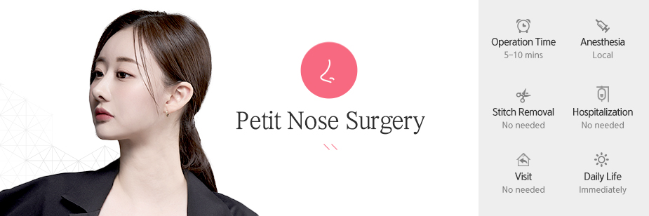 Petit Nose Surgery operation time - 5~10mins / Anesthesia - Local / Stitch Removal - No needed / Hospitalization - No needed / Visit -  No needed / Daily Life - immediately
