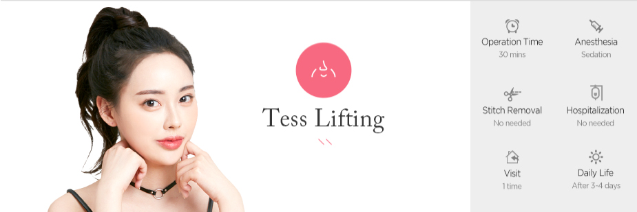 Tess Lifting operation time - 30 mins / Anesthesia - sedation / Stitch Removal - No needed / Hospitalization - No needed / Visit - 1 time / Daily Life - After 3~4 days