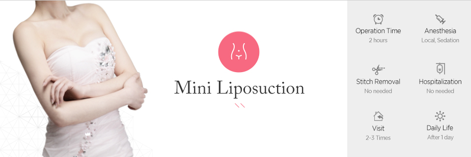 Mini Liposuction operation time - 2 hours / Anesthesia - Local, sedation / Stitch Removal - No needed / Hospitalization - No needed / Visit - 2~3 times / Daily Life - After 1 day